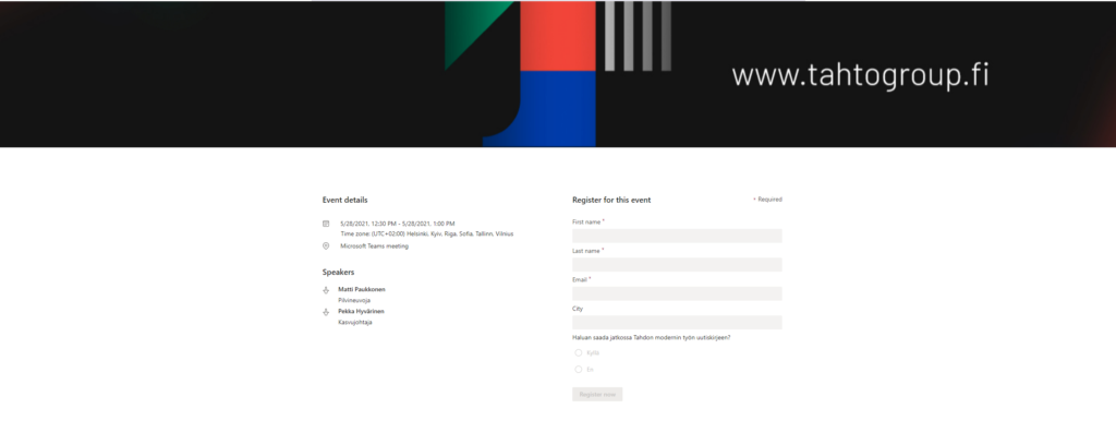 www.tahtogroup.fl
Required
Event details
5/28/2021, 12:30 PM - 5/28/2021, 1:00 PM
Time zone: (LITC+02:00) Helsinki, Kyiv, Riga, Sofia, Tallinn, Vilnius
@ Microsoft Teams meeting
Speakers
Matti Paukkonen
Pilvineuvoja
Pekka Hyvärinen
Kasvujohtaja
Register for this event
First name
Last name
Email
City
Haluan saada jatkossa Tahdon modernin työn uutiskirjeen?
C) Kyllä
Register now